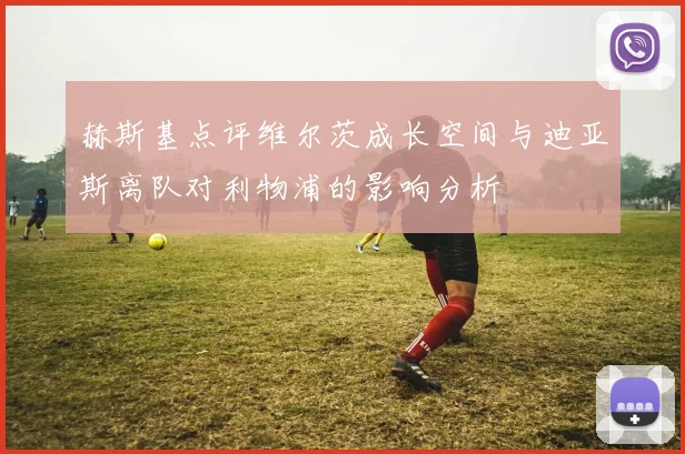 赫斯基点评维尔茨成长空间与迪亚斯离队对利物浦的影响分析