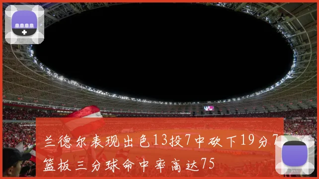 兰德尔表现出色13投7中砍下19分7篮板三分球命中率高达75