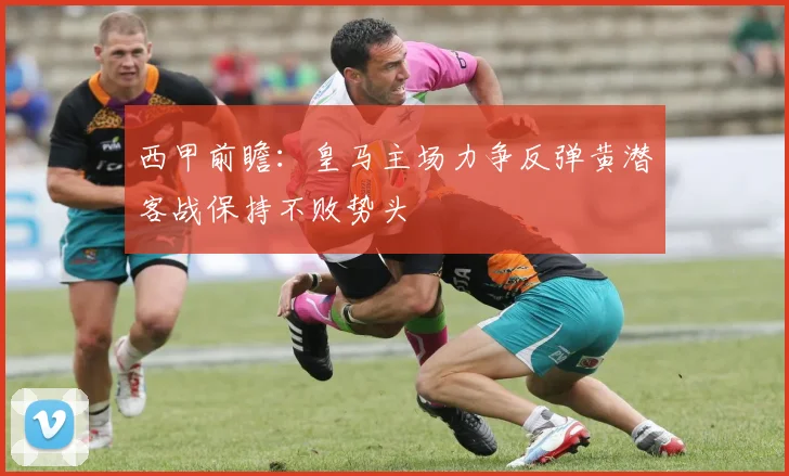 西甲前瞻：皇马主场力争反弹黄潜客战保持不败势头