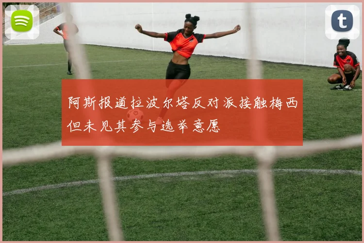 阿斯报道拉波尔塔反对派接触梅西但未见其参与选举意愿