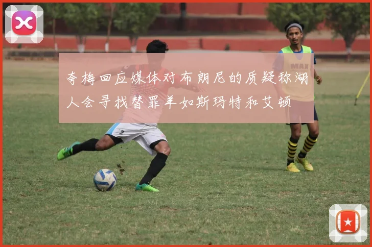 夸梅回应媒体对布朗尼的质疑称湖人会寻找替罪羊如斯玛特和艾顿