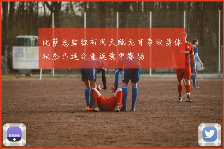 比萨总监称布冯天赋无可争议身体状态已适合重返意甲赛场