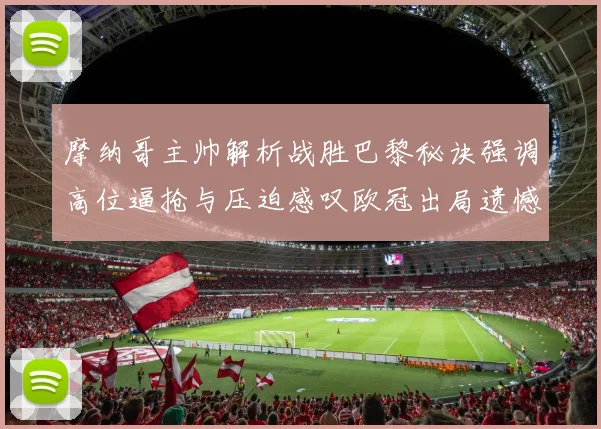 摩纳哥主帅解析战胜巴黎秘诀强调高位逼抢与压迫感叹欧冠出局遗憾