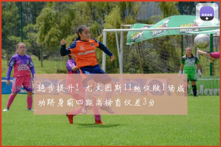 稳步提升！尤文图斯11轮仅败1场成功跻身前四距离榜首仅差3分