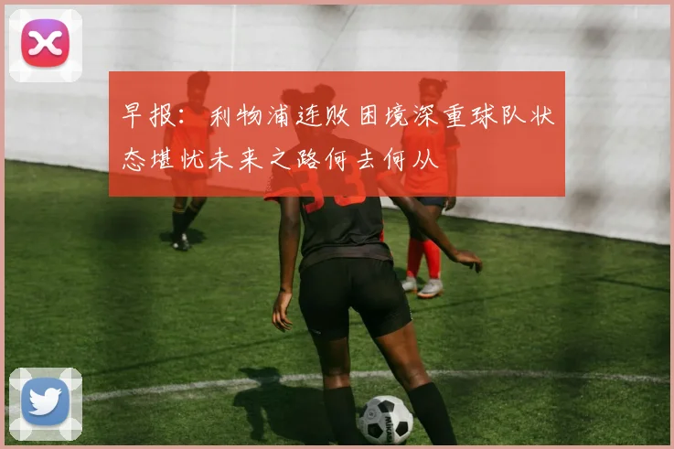 早报：利物浦连败困境深重球队状态堪忧未来之路何去何从