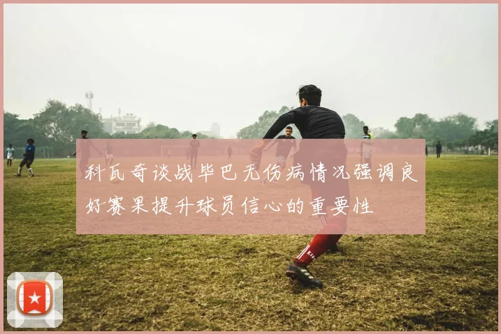 科瓦奇谈战毕巴无伤病情况强调良好赛果提升球员信心的重要性
