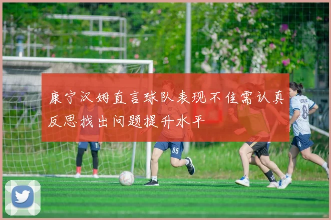 康宁汉姆直言球队表现不佳需认真反思找出问题提升水平
