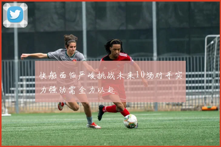 快船面临严峻挑战未来10场对手实力强劲需全力以赴