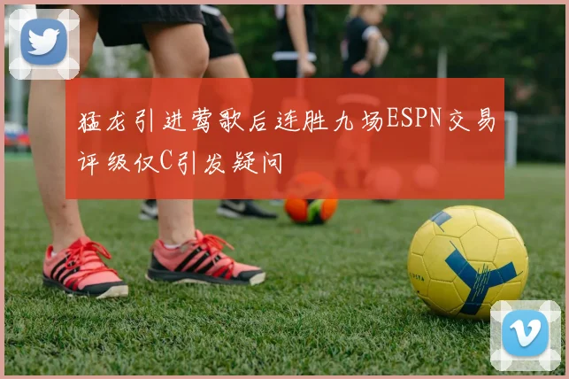 猛龙引进莺歌后连胜九场ESPN交易评级仅C引发疑问