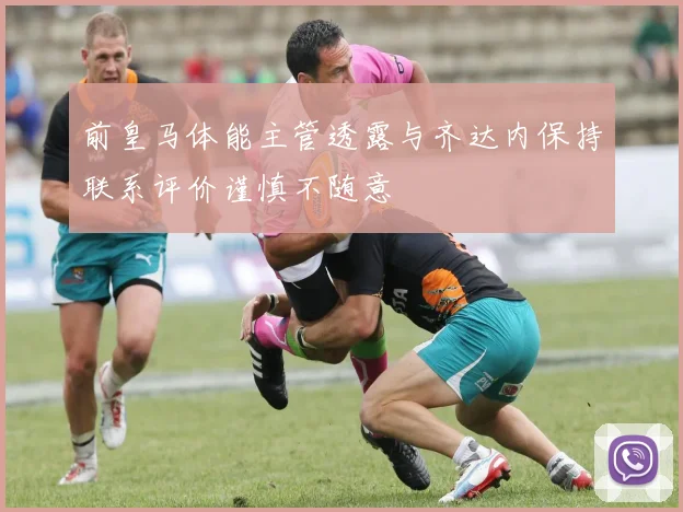前皇马体能主管透露与齐达内保持联系评价谨慎不随意
