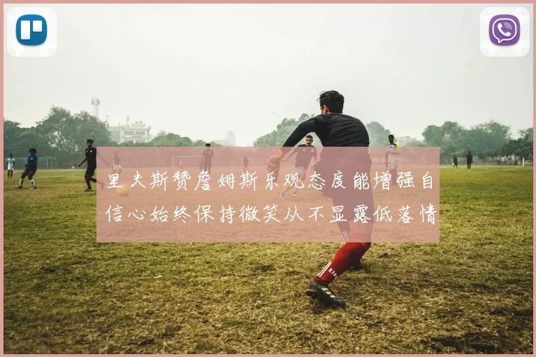 里夫斯赞詹姆斯乐观态度能增强自信心始终保持微笑从不显露低落情绪