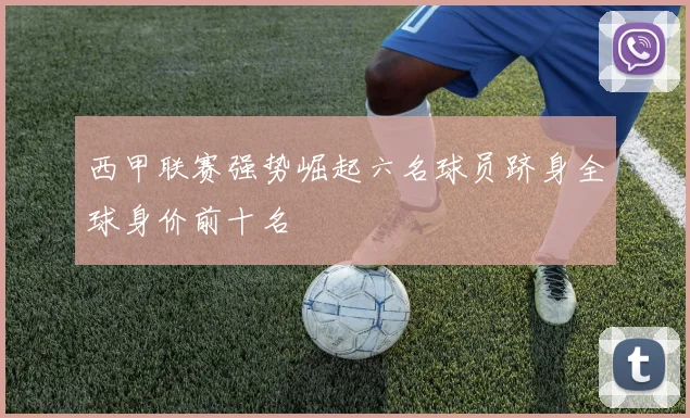 西甲联赛强势崛起六名球员跻身全球身价前十名