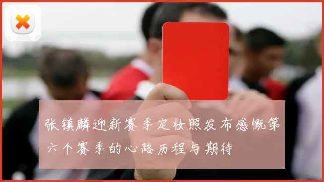 张镇麟迎新赛季定妆照发布感慨第六个赛季的心路历程与期待