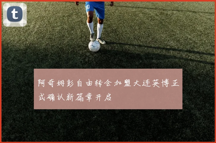阿奇姆彭自由转会加盟大连英博正式确认新篇章开启