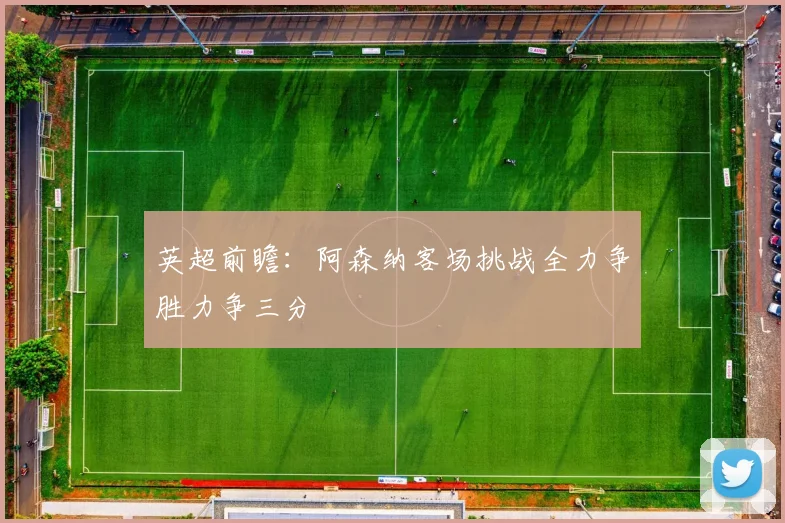 英超前瞻：阿森纳客场挑战全力争胜力争三分