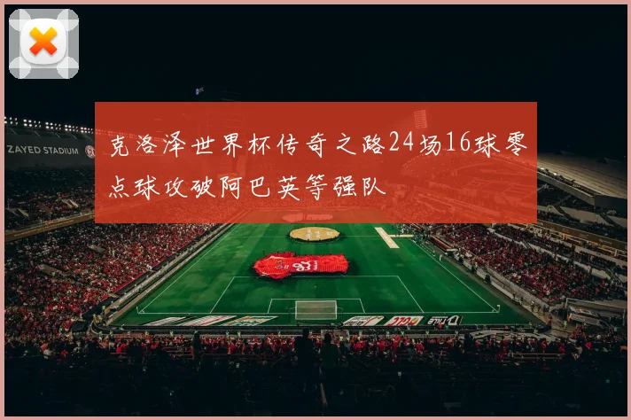克洛泽世界杯传奇之路24场16球零点球攻破阿巴英等强队