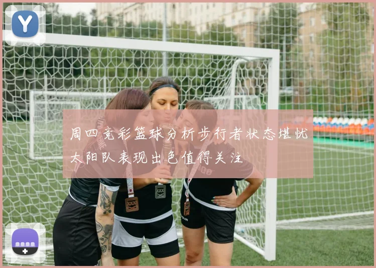 周四竞彩篮球分析步行者状态堪忧太阳队表现出色值得关注