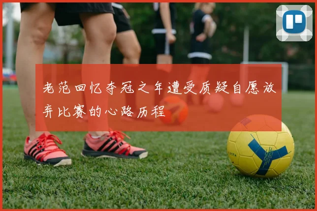 老范回忆夺冠之年遭受质疑自愿放弃比赛的心路历程