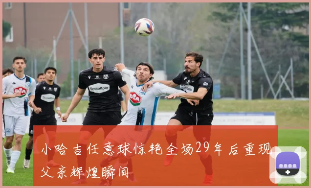 小哈吉任意球惊艳全场29年后重现父亲辉煌瞬间
