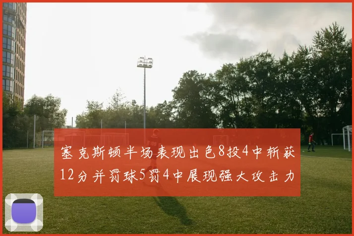 塞克斯顿半场表现出色8投4中斩获12分并罚球5罚4中展现强大攻击力