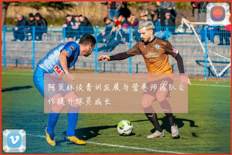 阿莫林谈青训发展与营养师团队合作提升球员成长