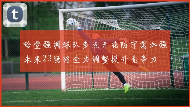 哈登强调球队多点开花防守需加强未来23场将全力调整提升竞争力