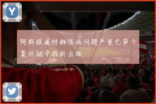 阿斯报道特狮伤病问题严重巴萨今夏计划寻找新出路