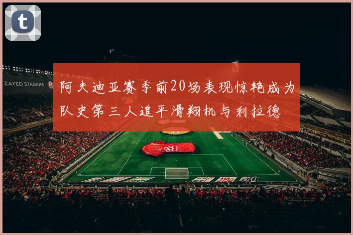 阿夫迪亚赛季前20场表现惊艳成为队史第三人追平滑翔机与利拉德