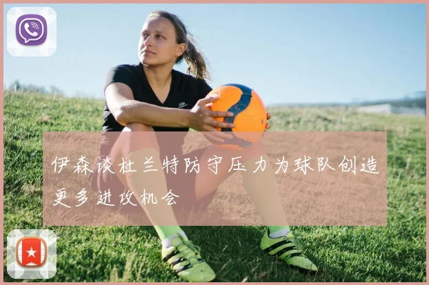 伊森谈杜兰特防守压力为球队创造更多进攻机会