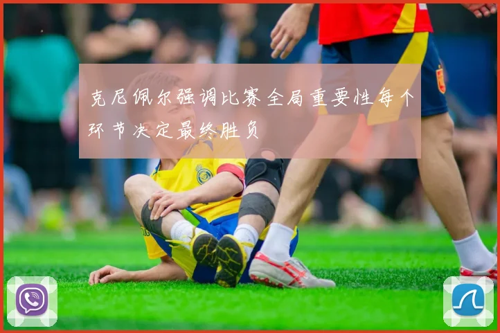 克尼佩尔强调比赛全局重要性每个环节决定最终胜负