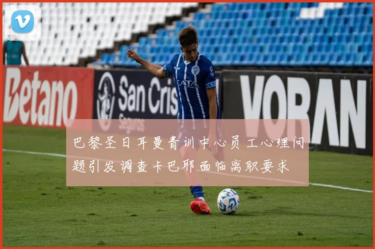 巴黎圣日耳曼青训中心员工心理问题引发调查卡巴耶面临离职要求