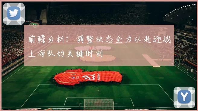 前瞻分析：调整状态全力以赴迎战上海队的关键时刻