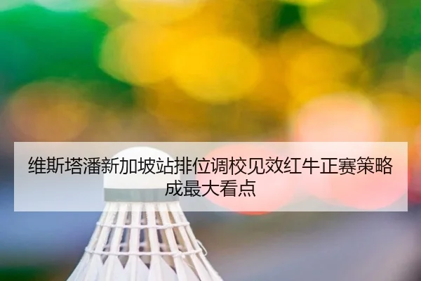 维斯塔潘新加坡站排位调校见效红牛正赛策略成最大看点（YaboSports）